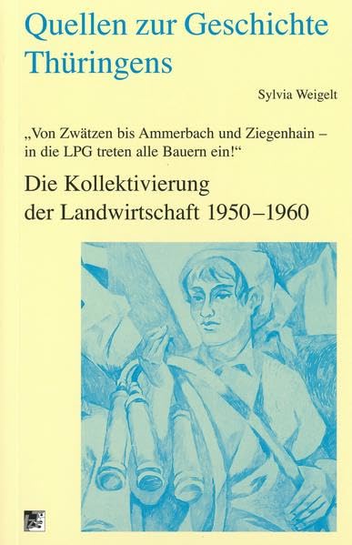 Von Zwätzen bis Ammerbach und Ziegenhain - in die LPG treten alle Bauern ein!: Die Kollektivierung der Landwirtschaft 1950-1960 (Quellen zur Geschichte Thüringens) Natural Sciences