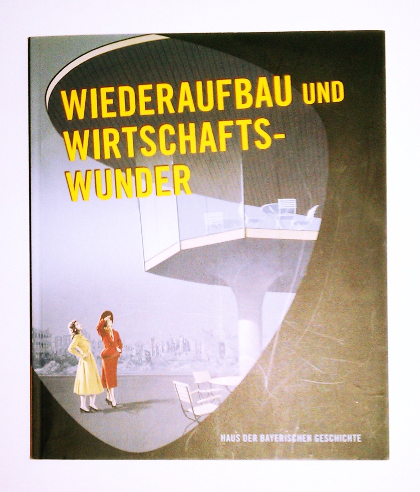 Wiederaufbau und Wirtschaftswunder: Bildband zur Bayerischen Landesausstellung 2009 German history