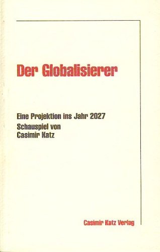Der Globalisierer, Eine Projektion ins Jahr 2027, Schauspiel von Casimir Katz Books