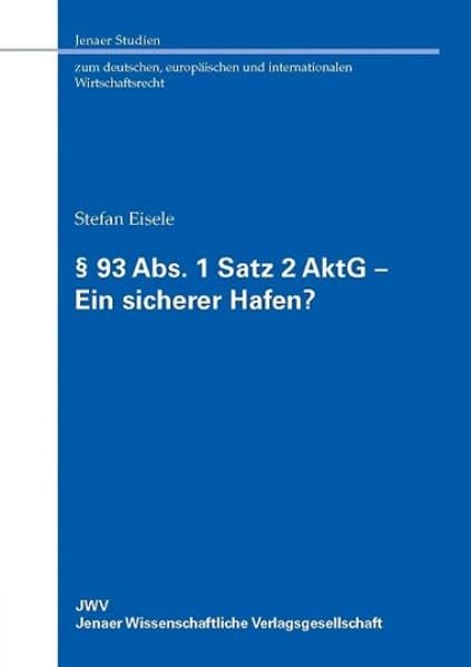 § 93 Abs. 1 Satz 2 AktG – Ein sicherer Hafen?: Ein Beitrag zur Konkretisierung der Business Judgment Rule deutscher Prägung (Jenaer Studien zum ... und internationalen Wirtschaftsrecht) Law