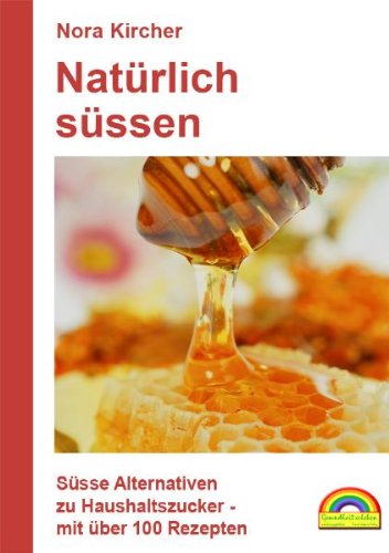 Natürlich süssen: Süsse Alternativen zu Haushaltszucker - mit über 100 Rezepten Leisure, Home & Garden