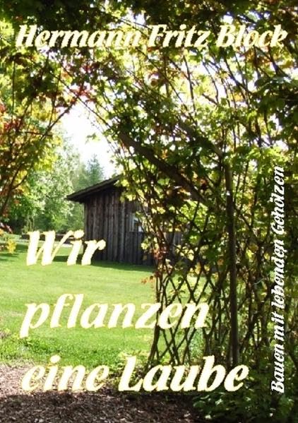 Wir pflanzen eine Laube: Bauen mit lebenden Gehölzen Garden & Plants