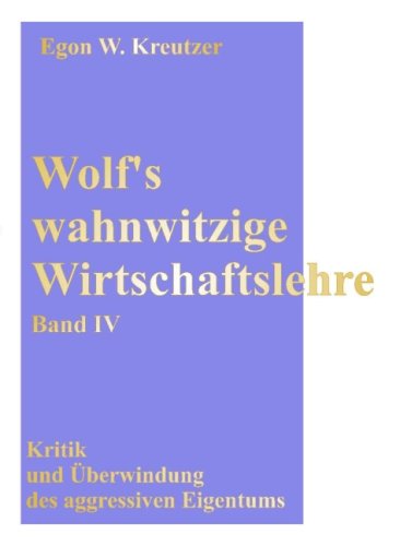 Wolf's wahnwitzige Wirtschaftslehre: Band IV: Kritik und Überwindung des aggressiven Eigentums Books