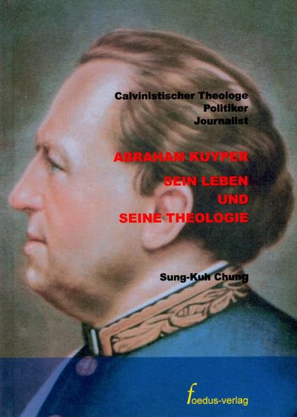 Abraham Kuyper. Sein Leben und seine Theologie: Calvinistischer Theologe, Politiker, Journalist Religion & Esotericism