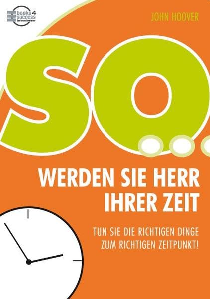 So werden Sie Herr Ihrer Zeit: Tun Sie die richtigen Dinge zum richtigen Zeitpunkt! Business, Finance & Career