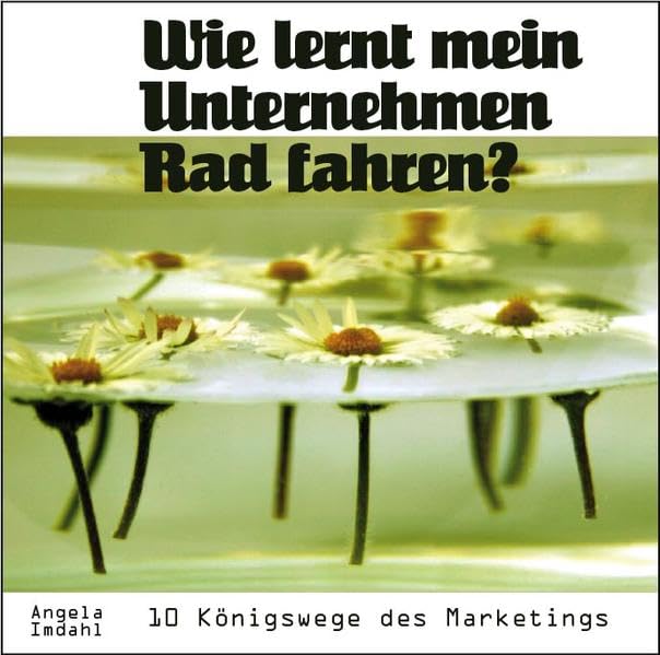 Wie lernt mein Unternehmen Rad fahren? 10 Königswege des Marketings: Wie positionieren, inszenieren und verkaufen Sie Ihre Leistung richtig? Business, Finance & Career