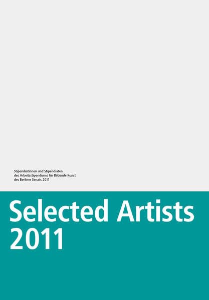 Selected Artists 2011: Stipendiatinnen und Stipendiaten des Arbeitsstipendiums für Bildende Kunst des Berliner Senats 2011 Film, Art & Culture