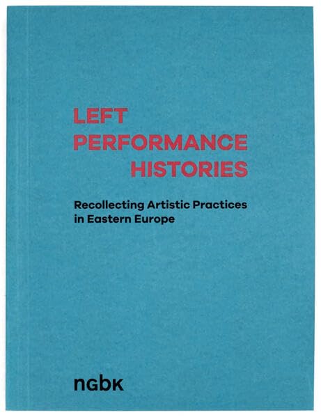 Left Performance Histories: Recollecting Artistic Practices in Eastern Europe Film, Art & Culture
