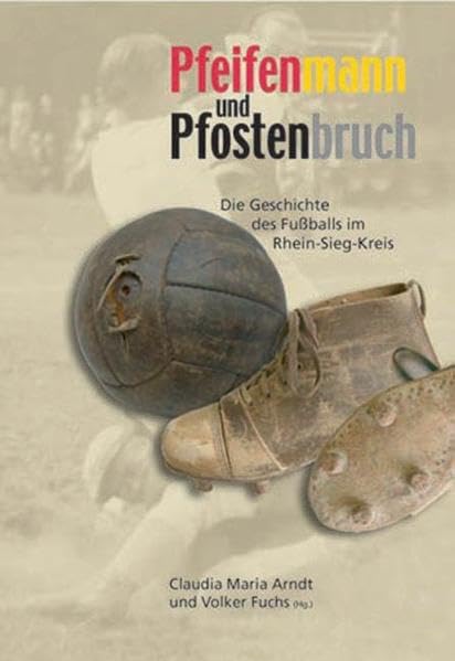 Pfeifenmann und Pfostenbruch: Die Geschichte des Fußballs im Rhein-Sieg-Kreis (Veröffentlichung des Geschichts- und Altertumsvereins für Siegburg und den Rhein-Sieg-Kreis e.V.) Leisure & Fun