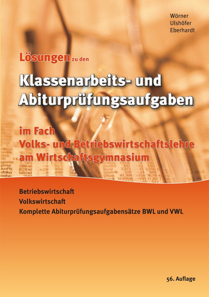 Lösungen zu den Klassenarbeits- und Abiturprüfungsaufgaben im Fach Volks- und Betriebswirtschaftslehre am Wirtschaftsgynasium 56. Auflage: ... Abiturprüfungsaufgabesätze BWL und VWL - Wörner, Anton book