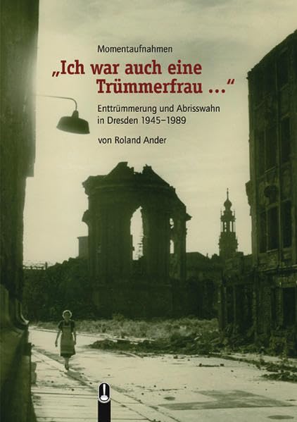 "Ich war auch eine Trümmerfrau...": Enttrümmerung und Abrisswahn in Dresden 1945-1989. Ein Beitrag zur ostdeutschen Baugeschichte German history