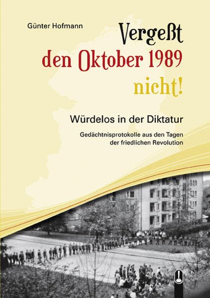 Vergeßt den Oktober 1989 nicht!: Würdelos in der Diktatur - Gedächtnisprotokolle aus den Tagen der Friedlichen Revolution Essays & Short Stories