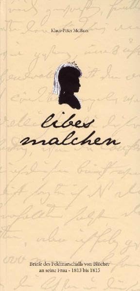 "libes malchen": Briefe des Feldmarschalls von Blücher an seine Frau, 1813 bis 1815 nebst einigen Beigaben zusammengestellt und erläutert von Klaus-Peter Meißner Politics & History