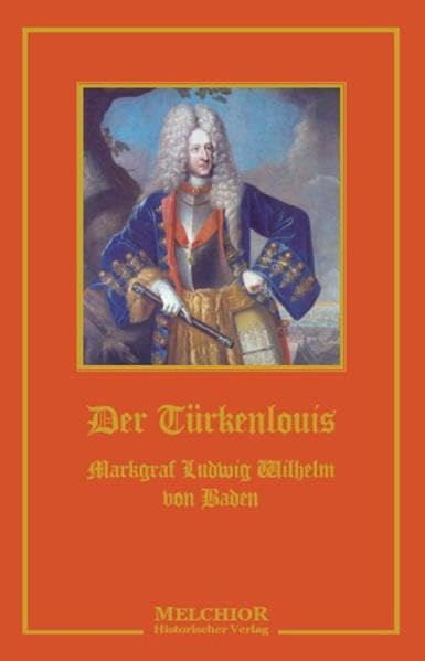 Der Türkenlouis: Markgraf Ludwig Wilhelm von Baden: Markgraf Ludwig Wilhelm von Baden. Ein Zeit- und Lebensbild Politics & History