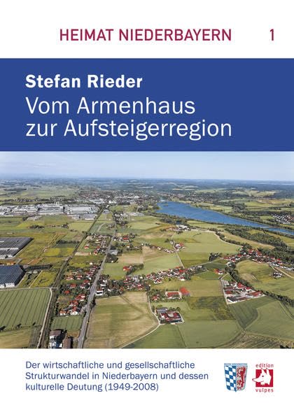 Vom Armenhaus zur Aufsteigerregion: Der wirtschaftliche und gesellschaftliche Strukturwandel in Niederbayern und dessen kulturelle Deutung (1949-2008) (Heimat Niederbayern) Politics & History