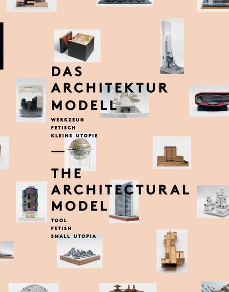 Das Architekturmodell: Werkzeug, Fetisch, Kleine Utopie Architecture
