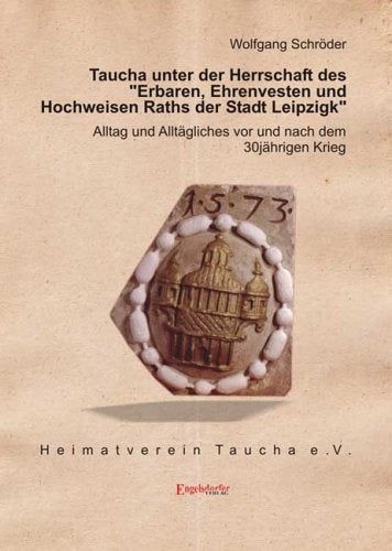 Taucha unter der Herrschaft des "Erbaren, Ehrenvesten und Hochweisen Raths der Stadt Leipzigk": Alltag und Alltägliches vor und nach dem 30jährigen Krieg Politics & History