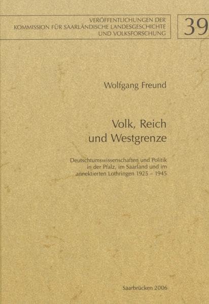 Volk, Reich und Westgrenze: Deutschtumswissenschaften und Politik in der Pfalz, im Saarland und im annektierten Lothringen 1925-1945 ... für Saarländische Landesgeschichte e.V.) Politics & History