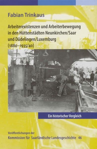 Arbeiterexistenzen und Arbeiterbewerbung in den Hüttenstädten Neunkirchen / Saar und Düdelingen/ Luxemburg (1880-1935/40) Politics & History