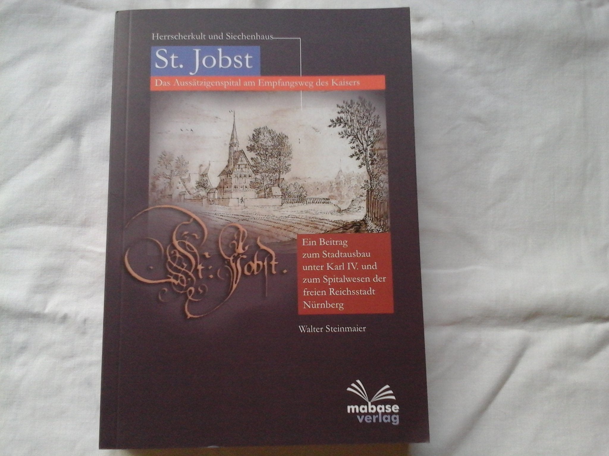 St. Jobst. Das Aussätzigenspital am Empfangsweg des Kaisers: Herrscherkult und Siechenhaus. Ein Beitrag zum Stadtausbau unter Karl IV. und zum Spitalwesen der freien Reichsstadt Nürnberg Politics & History