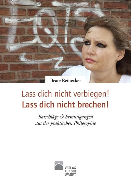 Lass dich nicht verbiegen! Lass dich nicht brechen! Ratschläge & Ermutigungen aus der praktischen Philosophie (Ratgeber Leben, Band 1) Self-help