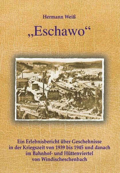 Eschawo: Ein Erlebnisbericht über Geschehnisse in der Kriegszeit von 1939 bis 1945 und danach im Bahnhof- und Hüttenviertel von Windischeschenbach Politics & History