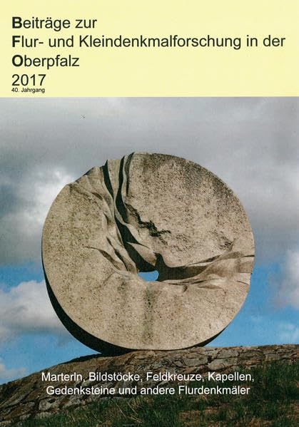 Beiträge zur Flur- und Kleindenkmalforschung in der Oberpfalz 2017: Marterln, Bildsötcke, Feldkreuze, Kapellen, Gedenksteine und andere Flurdenkmäler ... Gedenksteine und andere Flurdenkmäler) Books