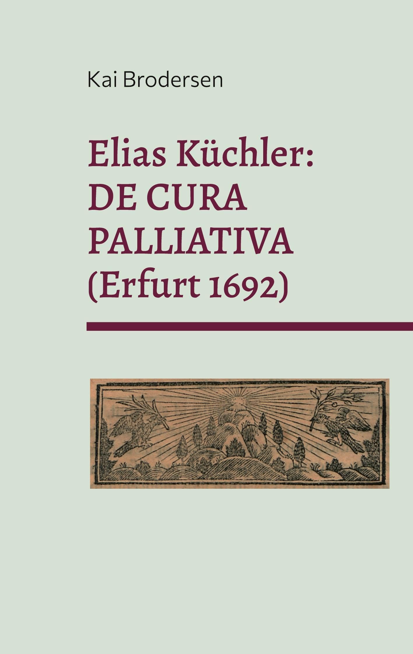 Elias Küchler: DE CURA PALLIATIVA (Erfurt 1692): und weitere Zeugnisse für die Frühgeschichte der Palliativmedizin Medicine