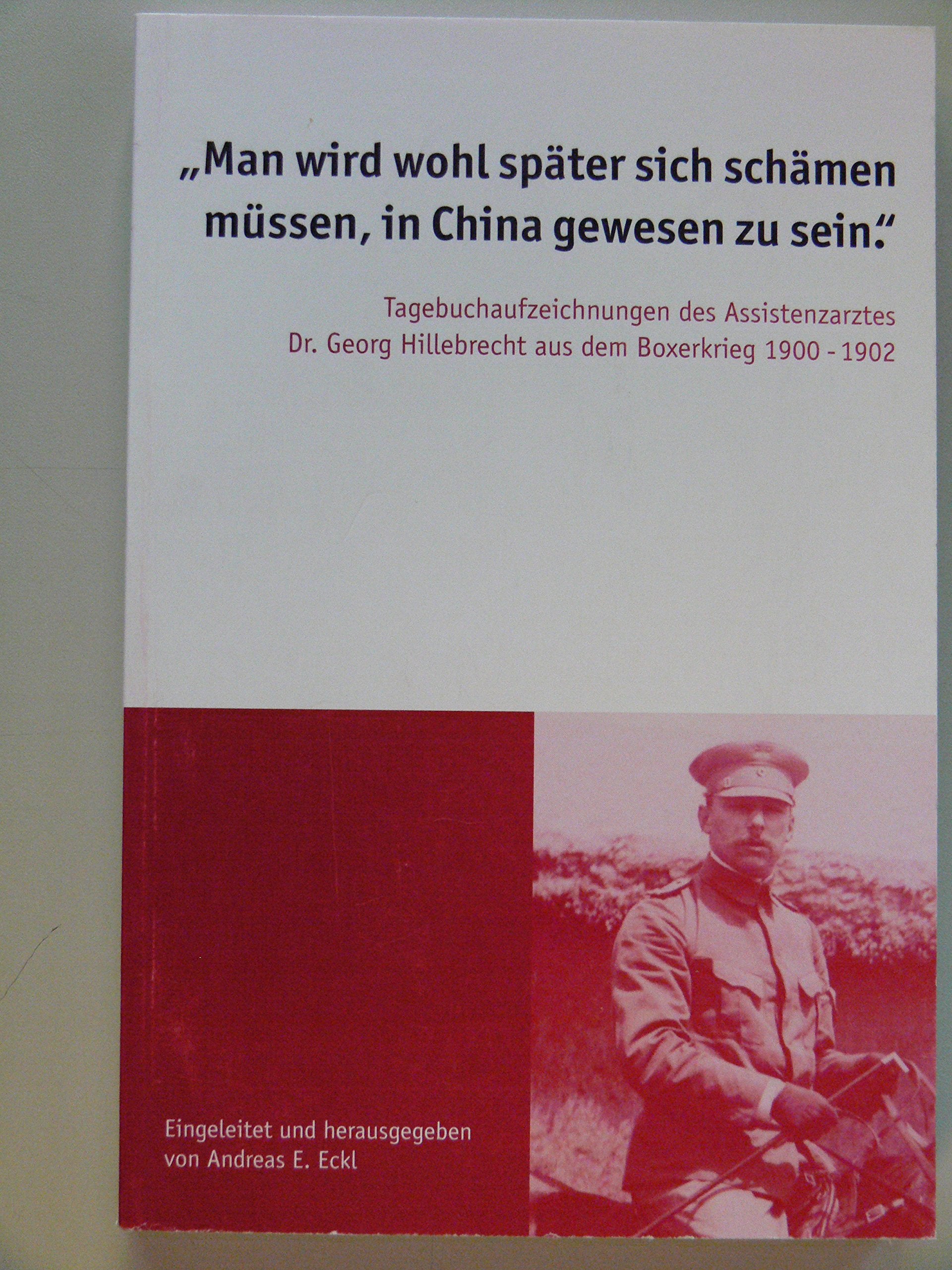 "Man wird wohl später sich schämen müssen, in China gewesen zu sein.": Tagebuchaufzeichnungen des Assistenzarztes Dr. Georg Hillebrecht aus dem Boxerkrieg 1900 - 1902 Memories