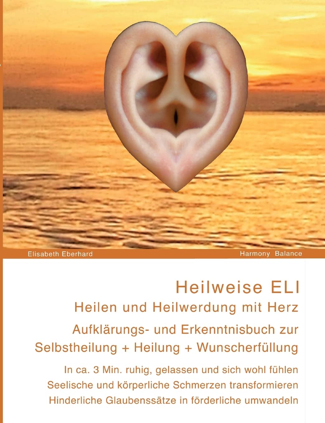 Heilweise ELI: Heilen und Heilwerdung mit Herz. Aufklärungs- und Erkenntnisbuch zur Selbstheilung + Heilung + Wunscherfüllung Self-help