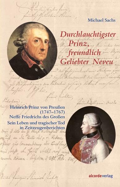 Durchlauchtigster Prinz, freundlich Geliebter Neveu: Heinrich Prinz von Preußen (1747-1767), Neffe Friedrichs des Großen. Sein Leben und tragischer Tod in Zeitzeugenberichten Essays & Short Stories