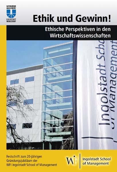 Gewinn und Ethik! Ethische Perspektiven in den Wirtschaftswissenschaften: Festschrift zum 20‐jährigen Gründungsjubiläum der WFI Ingolstadt School of Management Law