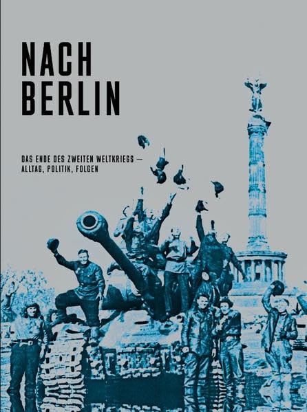 Nach Berlin.: Das Ende des Zweiten Weltkriegs- Alltag, Politik, Folgen Politics & History