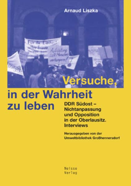 Versuche, in der Wahrheit zu leben: DDR Südost - Nichtanpassung und Opposition in der Oberlausitz. Interviews German history