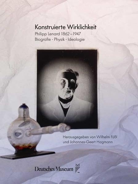 Konstruierte Wirklichkeit: Philip Lenard 1862-1947. Biografie - Physik - Ideologie Science