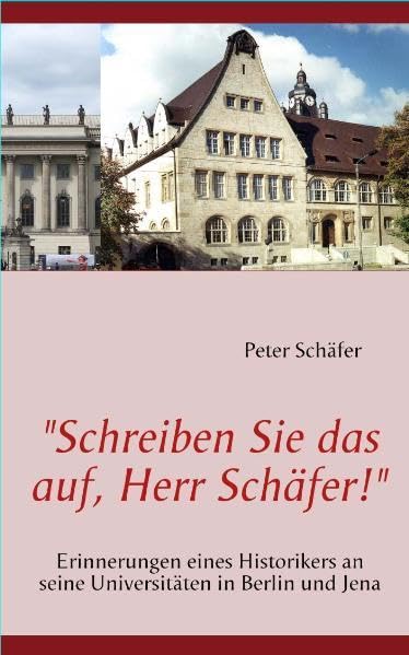 "Schreiben Sie das auf, Herr Schäfer!": Erinnerungen eines Historikers an seine Universitäten in Berlin und Jena Memories