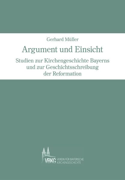 Argument und Einsicht: Studien zur Kirchengeschichte Bayerns und zur Geschichtsschreibung der Reformation (Arbeiten zur Kirchengeschichte Bayerns) Politics & History