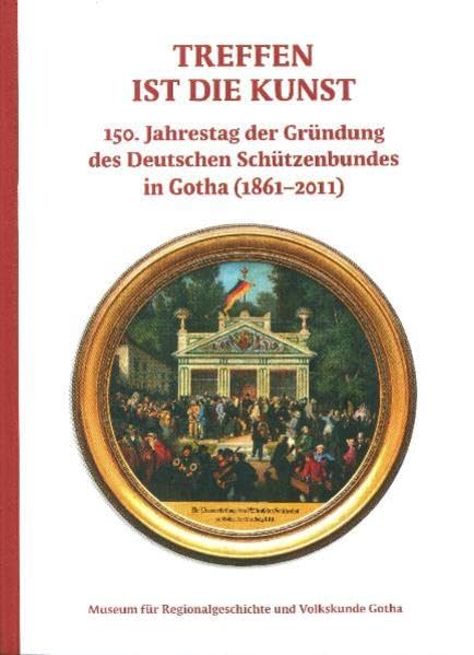 Treffen ist die Kunst: 150. Jahrestag der Gründung des deutschen Schützenbundes in Gotha (1861-2011) (Schriftenreihe des Museums für Regionalgeschichte und Volkskunde) Politics & History