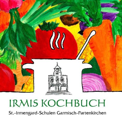 Irmis Kochbuch: St. -Irmengard-Schulen Garmisch-Partenkirchen: Hrsg.: St.-Irmengard-Schulen Garmisch-Partenkirchen Leisure, Home & Garden
