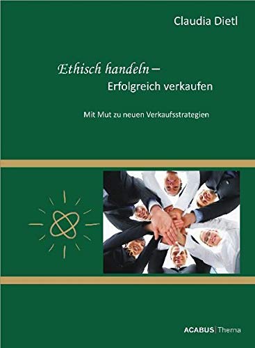 Ethisch handeln – Erfolgreich verkaufen. Mit Mut zu neuen Verkaufsstrategien Business, Finance & Career