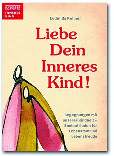 Liebe Dein Inneres Kind. Begegnungen mit unserer Kindheit - Seelenfrieden für Lebensmut und Lebensfreude / Ratgeber Inneres Kind Books