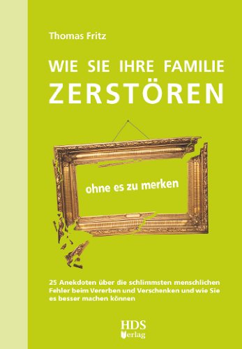 Wie Sie Ihre Familie zerstören ohne es zu merken: 25 Anekdoten über die schlimmsten menschlichen Fehler beim Vererben und Verschenken und wie Sie es besser machen können Law