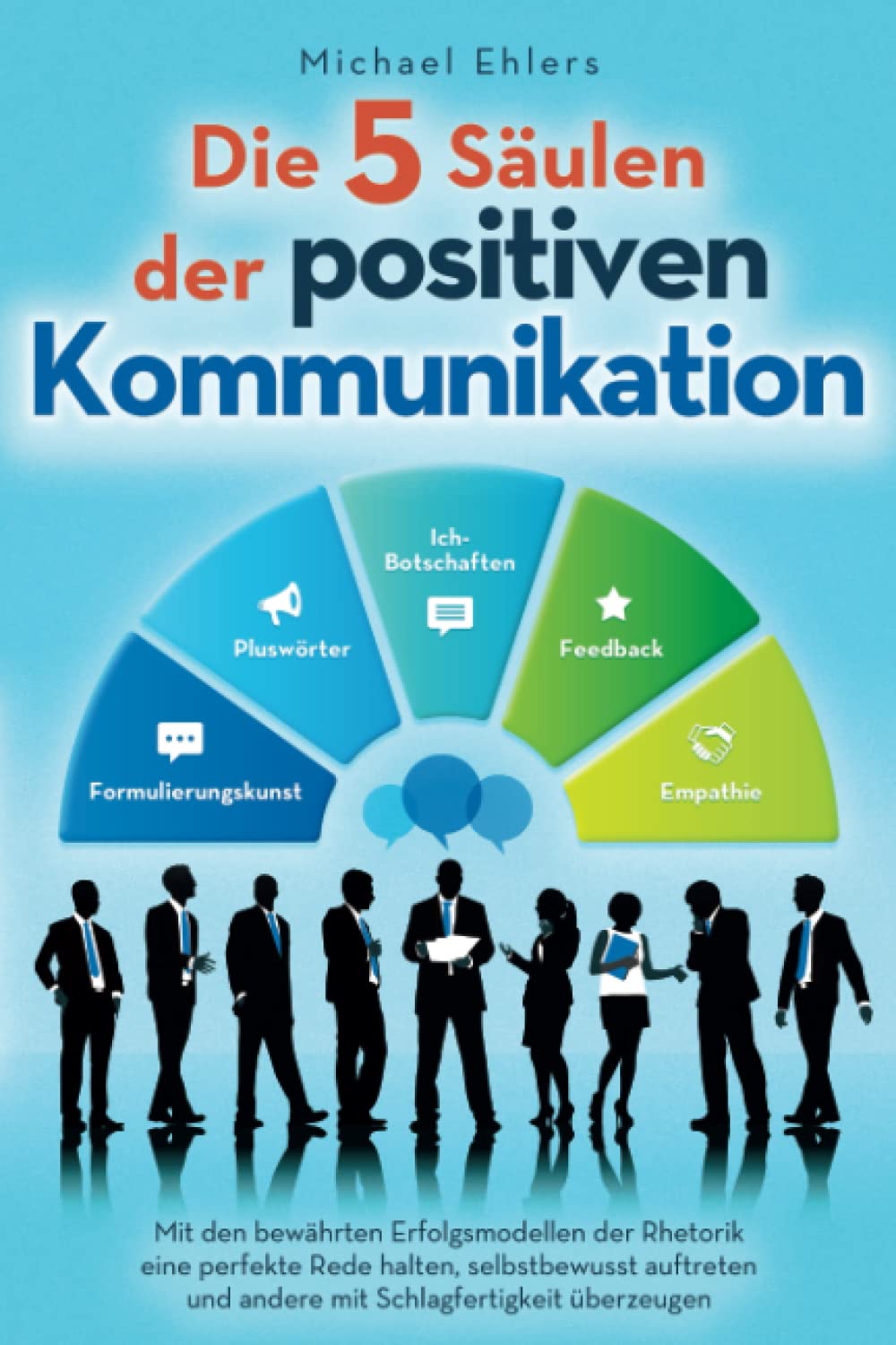 Die 5 Säulen der positiven Kommunikation: Mit den bewährten Erfolgsmodellen der Rhetorik eine perfekte Rede halten, selbstbewusst auftreten und andere mit Schlagfertigkeit überzeugen Business, Finance & Career