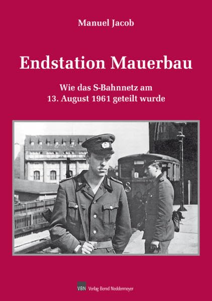Endstation Mauerbau: Wie das S-Bahnnetz am 13. August 1961 getrennt wurde: Wie das S-Bahnnetz am 13. August 1961 geteilt wurde Politics & History