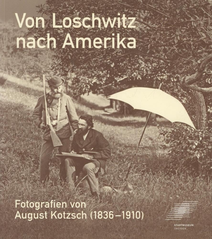 Von Loschwitz nach Amerika - Fotografien von August Kotzsch (1836-1910): Katalog zur Ausstellung im Stadtmuseum Dresden, 3. Juli 2010 bis 26. Sept. 2010 Photography