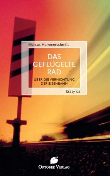 Das geflügelte Rad: Über die Vernichtung der Eisenbahn Essays & Short Stories