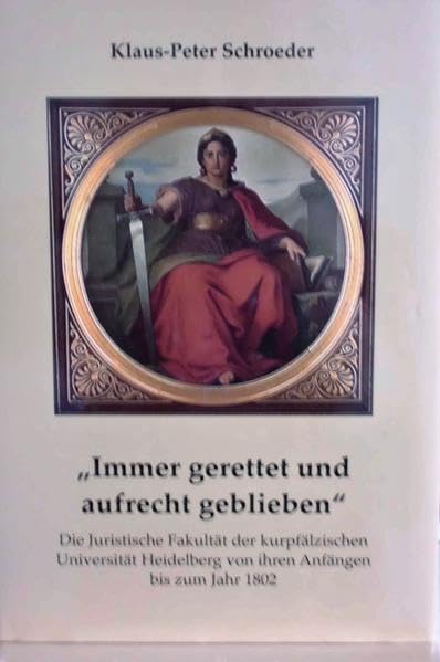 Immer gerettet und aufrecht geblieben: Die Juristische Fakultät der kurpfälzischen Universität Heidelberg von ihren Anfängen bis zum Jahr 1802 (Reihe B Abhandlungen zur Geschichte der Pfalz) Law