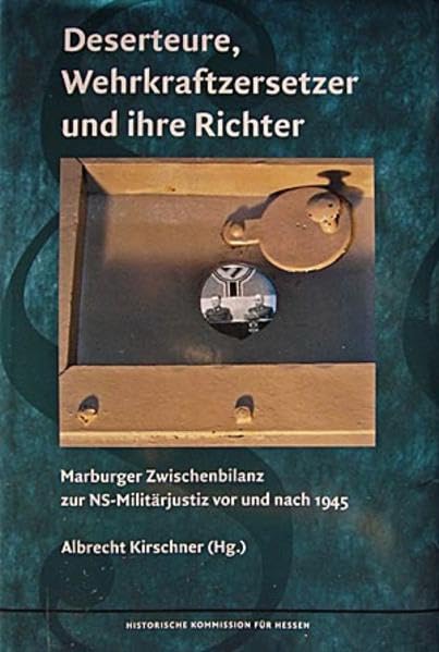 Deserteure, Wehrkraftzersetzer und ihre Richter: Marbuger Zwischenbilanz zur NS-Militärjustiz vor und nach 1945 (Veröffentlichungen der Historischen Kommission für Hessen) German history