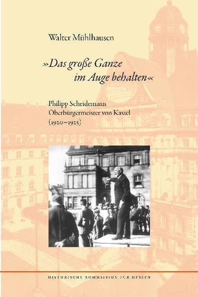 "Das große Ganze im Auge behalten". Philipp Scheidemann Oberbürgermeister von Kassel (1920-1925) (Veröffentlichungen der Historischen Kommission für Hessen) German history