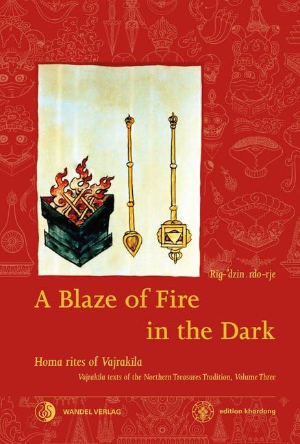 A Blaze of Fire in the Dark: Homa rituals for the fulfilment of vows and the performance of deeds of great benefit Vajrakila Texts of the Northern ... volume three (Khordong Commentary Series) Philosophy